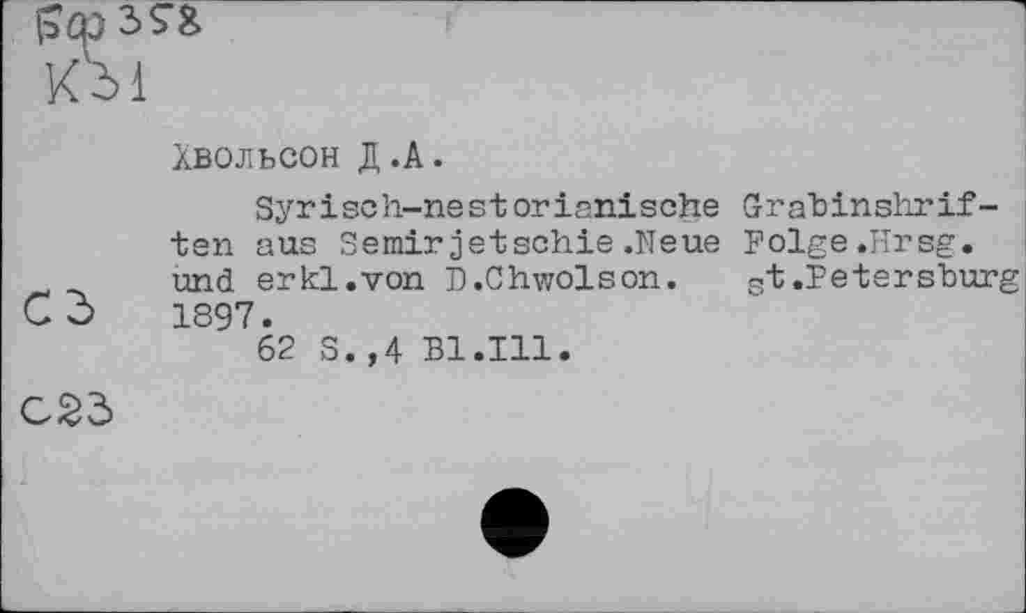 ﻿Dl
Хвольсон Д.А.
Syr і sc h-nes t or iani s ehe Grab in shrif-ten aus Semirjetschie.Neue Folge.Hrsg, und erkl.von D.Chwolson. st.Petersburg
Cö 1897.
62 S.,4 Bl.Ill.
